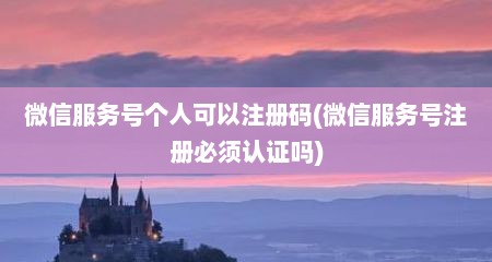 微信服务号个人可以注册码(微信服务号注册必须认证吗)