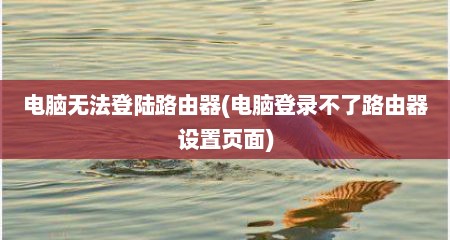 电脑无法登陆路由器(电脑登录不了路由器设置页面)