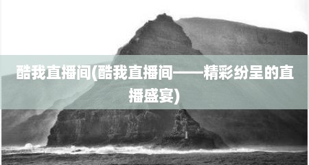 酷我直播间(酷我直播间——精彩纷呈的直播盛宴)