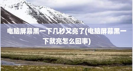 电脑屏幕黑一下几秒又亮了(电脑屏幕黑一下就亮怎么回事)