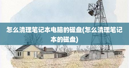 怎么清理笔记本电脑的磁盘(怎么清理笔记本的磁盘)