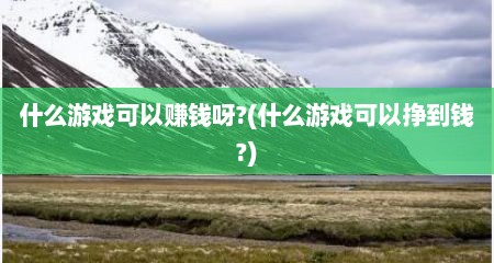 什么游戏可以赚钱呀?(什么游戏可以挣到钱?)