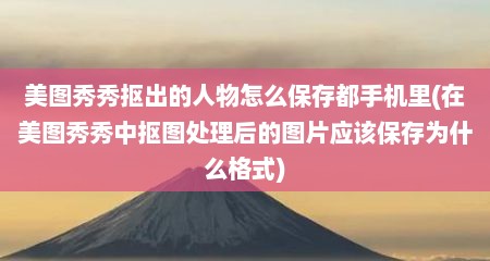 美图秀秀抠出的人物怎么保存都手机里(在美图秀秀中抠图处理后的图片应该保存为什么格式)