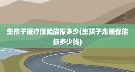 生孩子医疗保险能报多少(生孩子走医保能报多少钱)