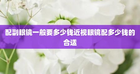 配副眼镜一般要多少钱近视眼镜配多少钱的合适