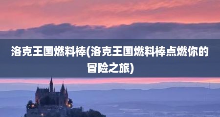 洛克王国燃料棒(洛克王国燃料棒点燃你的冒险之旅)