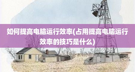 如何提高电脑运行效率(占用提高电脑运行效率的技巧是什么)