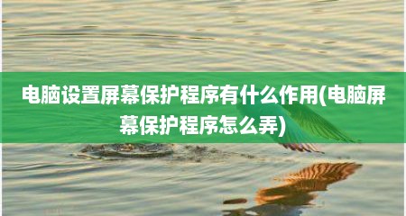 电脑设置屏幕保护程序有什么作用(电脑屏幕保护程序怎么弄)