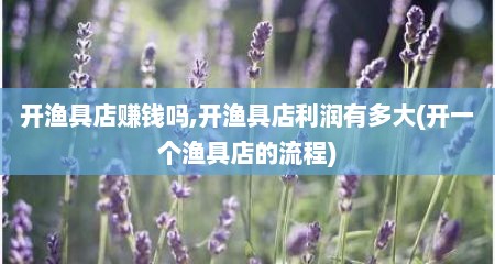 开渔具店赚钱吗,开渔具店利润有多大(开一个渔具店的流程)