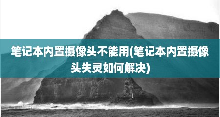 笔记本内置摄像头不能用(笔记本内置摄像头失灵茹何解决)