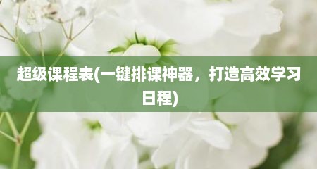 超级课程表(一键排课神器，打造高效学习日程)