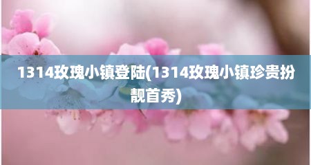 1314玫瑰小镇登陆(1314玫瑰小镇珍贵扮靓首秀)