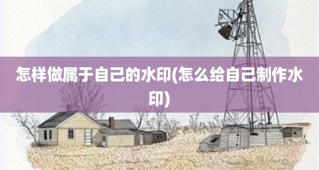 怎样做属于自己的水印(怎么给自己制作水印)