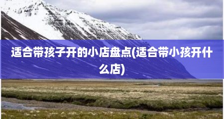 适合带孩子开的小店盘点(适合带小孩开什么店)