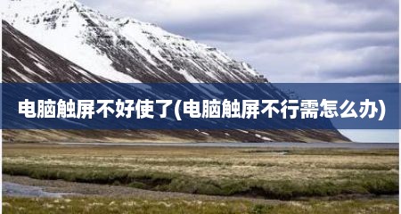 电脑触屏不好使了(电脑触屏不行需怎么办)