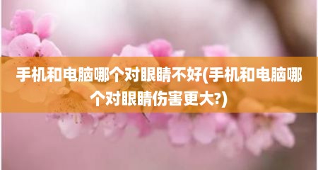手机和电脑哪个对眼睛不好(手机和电脑哪个对眼睛伤害更大?)