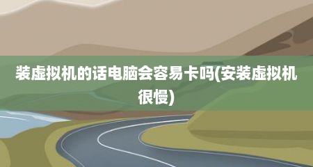 装虚拟机的话电脑会容易卡吗(安装虚拟机很慢)