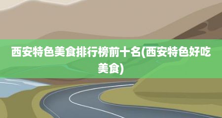 西安特色美食排行榜前十名(西安特色好吃美食)