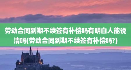 劳动合同到期不续签有补偿吗有明白人能说清吗(劳动合同到期不续签有补偿吗?)