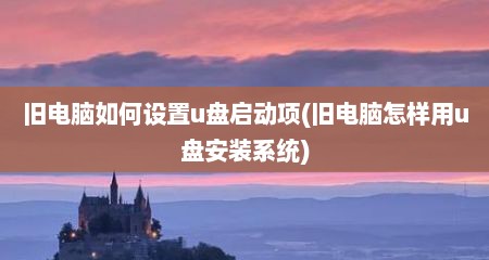 旧电脑如何设置u盘启动项(旧电脑怎样用u盘安装系统)