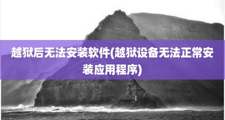 越狱后无法安装软件(越狱设备无法正常安装应用程序)