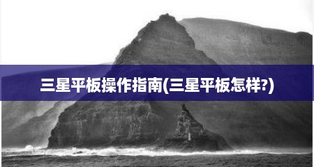 三星平板操作指南(三星平板怎样?)