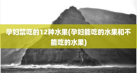 孕妇禁吃的12种水果(孕妇能吃的水果和不能吃的水果)