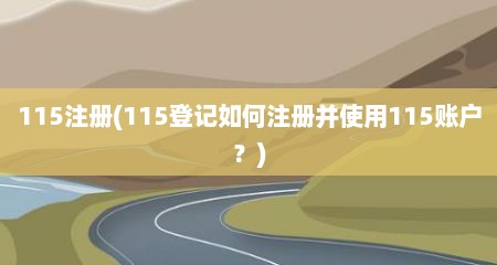 115注册(115登记如何注册并使用115账户？)