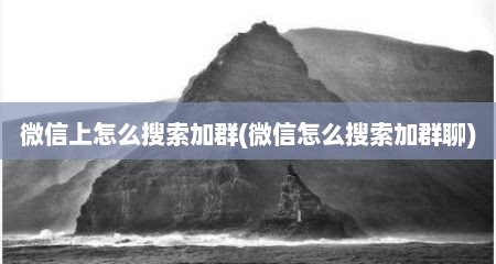 微信上怎么搜索加群(微信怎么搜索加群聊)