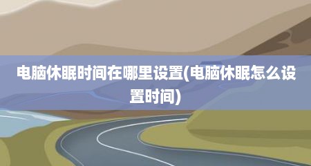 电脑休眠时间在哪里设置(电脑休眠怎么设置时间)