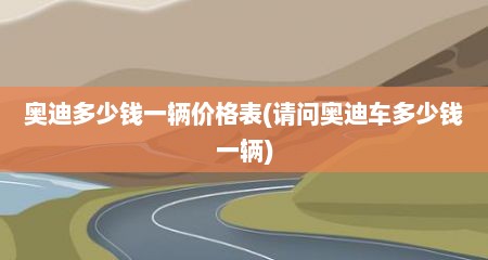 奥迪多少钱一辆价格表(请问奥迪车多少钱一辆)