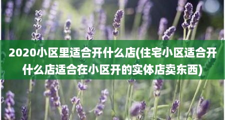 2020小区里适合开什么店(住宅小区适合开什么店适合在小区开的实体店卖东西)
