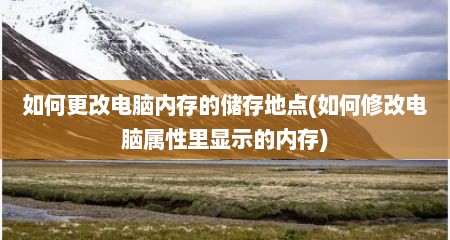 如何更改电脑内存的储存地点(如何修改电脑属性里显示的内存)