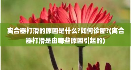 离合器打滑的原因是什么?如何诊断?(离合器打滑是由哪些原因引起的)
