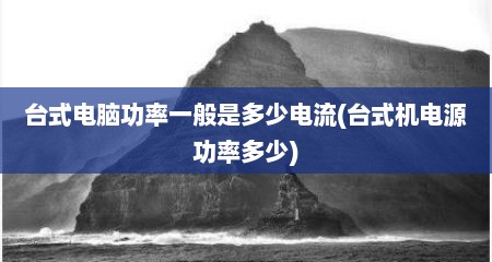 台式电脑功率一般是多少电流(台式机电源功率多少)