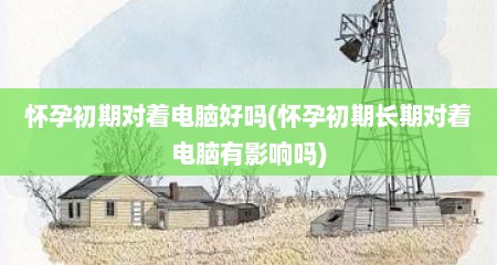 怀孕初期对着电脑好吗(怀孕初期长期对着电脑有影响吗)