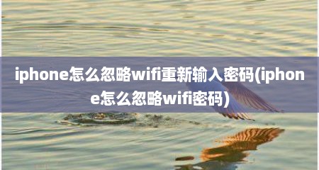 iphone怎么忽略wifi重新输入密码(iphone怎么忽略wifi密码)