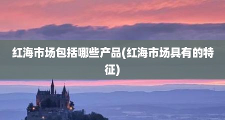 红海市场包括哪些产品(红海市场具有的特征)