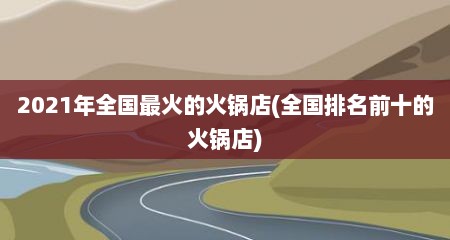 2021年全国最火的火锅店(全国排名前十的火锅店)