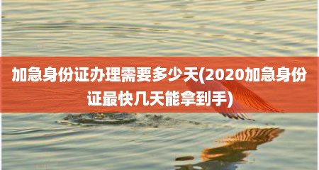 加急身份证办理需要多少天(2020加急身份证最快几天能拿到手)