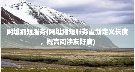 网址缩短服务(网址缩短服务重新定义长度，提高阅读友好度)