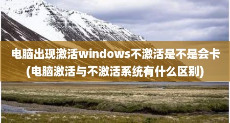 电脑出现激活windows不激活是不是会卡(电脑激活与不激活系统有什么区别)