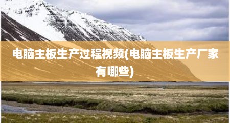 电脑主板生产过程视频(电脑主板生产厂家有哪些)