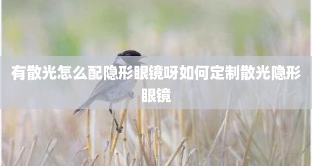 有散光怎么配隐形眼镜呀如何定制散光隐形眼镜