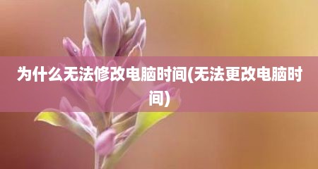 为什么无法修改电脑时间(无法更改电脑时间)