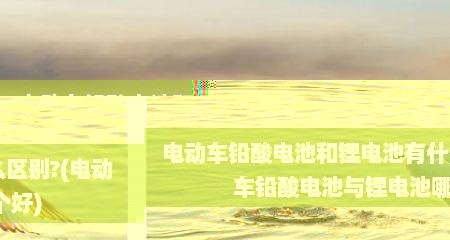 电动车铅酸电池和锂电池有什么区别?(电动车铅酸电池与锂电池哪个好)