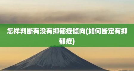 怎样判断有没有抑郁症倾向(如何断定有抑郁症)