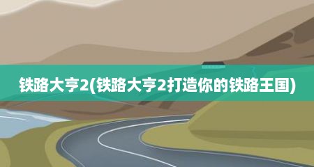 铁路大亨2(铁路大亨2打造尔的铁路王国)