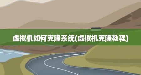 虚拟机如何克隆系统(虚拟机克隆教程)