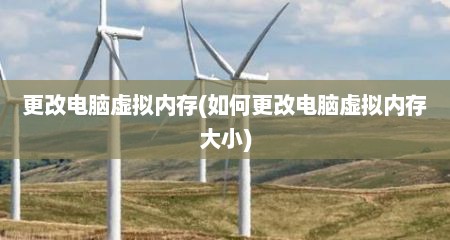 更改电脑虚拟内存(如何更改电脑虚拟内存大小)